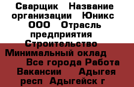 Сварщик › Название организации ­ Юникс, ООО › Отрасль предприятия ­ Строительство › Минимальный оклад ­ 55 000 - Все города Работа » Вакансии   . Адыгея респ.,Адыгейск г.